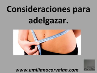 Consideraciones para
adelgazar.
www.emilianocorvalan.com
 
