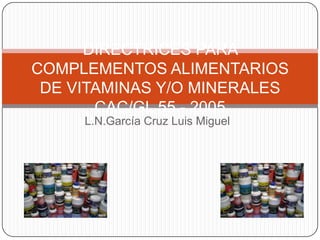 L.N.García Cruz Luis Miguel
DIRECTRICES PARA
COMPLEMENTOS ALIMENTARIOS
DE VITAMINAS Y/O MINERALES
CAC/GL 55 - 2005
 