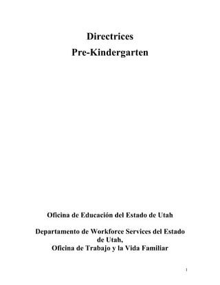 1 
Directrices 
Pre-Kindergarten 
Oficina de Educación del Estado de Utah 
Departamento de Workforce Services del Estado 
de Utah, 
Oficina de Trabajo y la Vida Familiar 
 