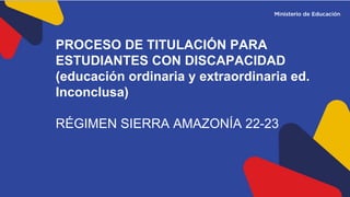 PROCESO DE TITULACIÓN PARA
ESTUDIANTES CON DISCAPACIDAD
(educación ordinaria y extraordinaria ed.
Inconclusa)
RÉGIMEN SIERRA AMAZONÍA 22-23
 