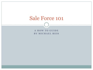 Sale Force 101

 A HOW TO GUIDE
 BY MICHAEL REIS
 