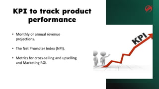 • Monthly or annual revenue
projections.
• The Net Promoter Index (NPI).
• Metrics for cross-selling and upselling
and Marketing ROI.
KPI to track product
performance
 