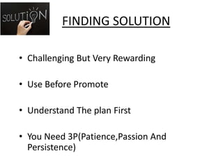 FINDING SOLUTION
• Challenging But Very Rewarding
• Use Before Promote
• Understand The plan First
• You Need 3P(Patience,Passion And
Persistence)
 