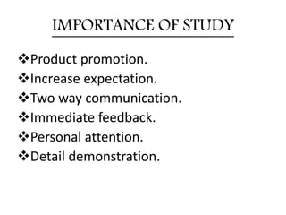 IMPORTANCE OF STUDY
Product promotion.
Increase expectation.
Two way communication.
Immediate feedback.
Personal attention.
Detail demonstration.
 