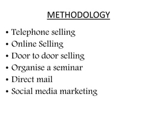 METHODOLOGY
• Telephone selling
• Online Selling
• Door to door selling
• Organise a seminar
• Direct mail
• Social media marketing
 