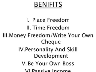 BENIFITS
I. Place Freedom
II. Time Freedom
III.Money Freedom/Write Your Own
Cheque
IV.Personality And Skill
Development
V. Be Your Own Boss
 