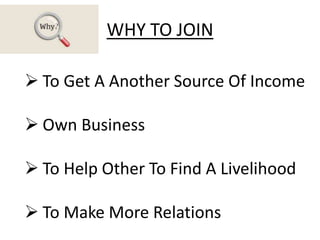 WHY TO JOIN
 To Get A Another Source Of Income
 Own Business
 To Help Other To Find A Livelihood
 To Make More Relations
 