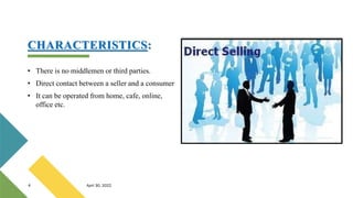 CHARACTERISTICS:
• There is no middlemen or third parties.
• Direct contact between a seller and a consumer
• It can be operated from home, cafe, online,
office etc.
4 April 30, 2022
 