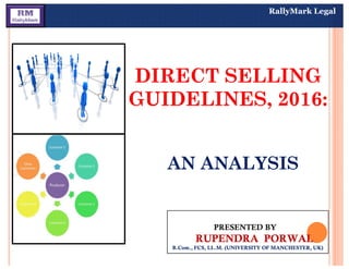 DIRECT SELLING
GUIDELINES, 2016:
DIRECT SELLING
GUIDELINES, 2016:
RallyMark Legal
AN ANALYSISAN ANALYSIS
PRESENTED BY
RUPENDRA PORWAL
B.Com., FCS, LL.M. (UNIVERSITY OF MANCHESTER, UK)
PRESENTED BY
RUPENDRA PORWAL
B.Com., FCS, LL.M. (UNIVERSITY OF MANCHESTER, UK)
 
