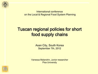 International conference
on the Local & Regional Food System Planning
Tuscan regional policies for
short food supply chains
Asan City, South Korea
September 7th, 2012
Vanessa Malandrin, Research Fellow
University of Pisa
 