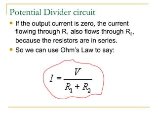 Potential Divider circuit If the output current is zero, the current flowing through R 1  also flows through R 2 , because the resistors are in series.  So we can use Ohm’s Law to say:  