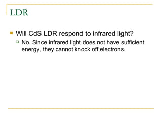 LDR Will CdS LDR respond to infrared light? No. Since infrared light does not have sufficient energy, they cannot knock off electrons. 