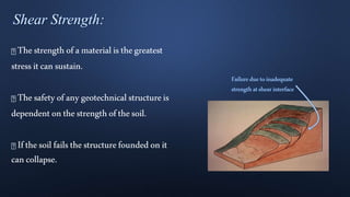 Thestrengthofamaterialisthegreatest
stressitcansustain.
Thesafetyofanygeotechnicalstructureis
dependentonthestrengthofthesoil.
Ifthesoilfailsthestructurefoundedonit
cancollapse.
 