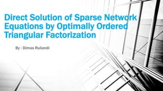 Direct Solution of Sparse Network 
Equations by Optimally Ordered 
Triangular Factorization 
By : Dimas Ruliandi 
 