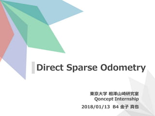 Direct Sparse Odometry
東京大学 相澤山崎研究室
Qoncept Internship
2018/01/13 B4 金子 真也
 