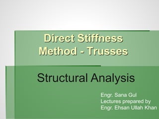 Direct Stiffness
Method - Trusses
Engr. Sana Gul
Lectures prepared by
Engr. Ehsan Ullah Khan
Structural Analysis
 