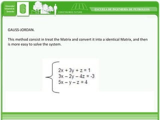 GAUSS-JORDAN. This method consist in treat the Matrix and convert it into a identical Matrix, and then is more easy to solve the system. 