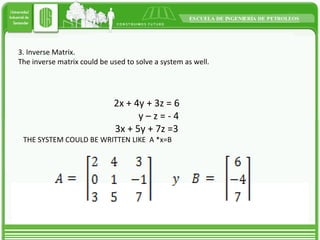 3. Inverse Matrix.  The inverse matrix could be used to solve a system as well. 2x + 4y + 3z = 6 y – z = - 4 3x + 5y + 7z =3 THE SYSTEM COULD BE WRITTEN LIKE  A *x=B 