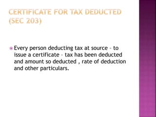  Every person deducting tax at source – to
issue a certificate – tax has been deducted
and amount so deducted , rate of deduction
and other particulars.
 