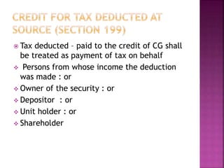  Tax deducted – paid to the credit of CG shall
be treated as payment of tax on behalf
 Persons from whose income the deduction
was made : or
 Owner of the security : or
 Depositor : or
 Unit holder : or
 Shareholder
 