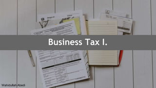 Business Tax 1
Business Tax I.
Wahidullah Abedi
 