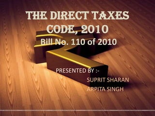 THE DIRECT TAXES
   CODE, 2010
  Bill No. 110 of 2010

      PRESENTED BY :-
               SUPRIT SHARAN
               ARPITA SINGH
 