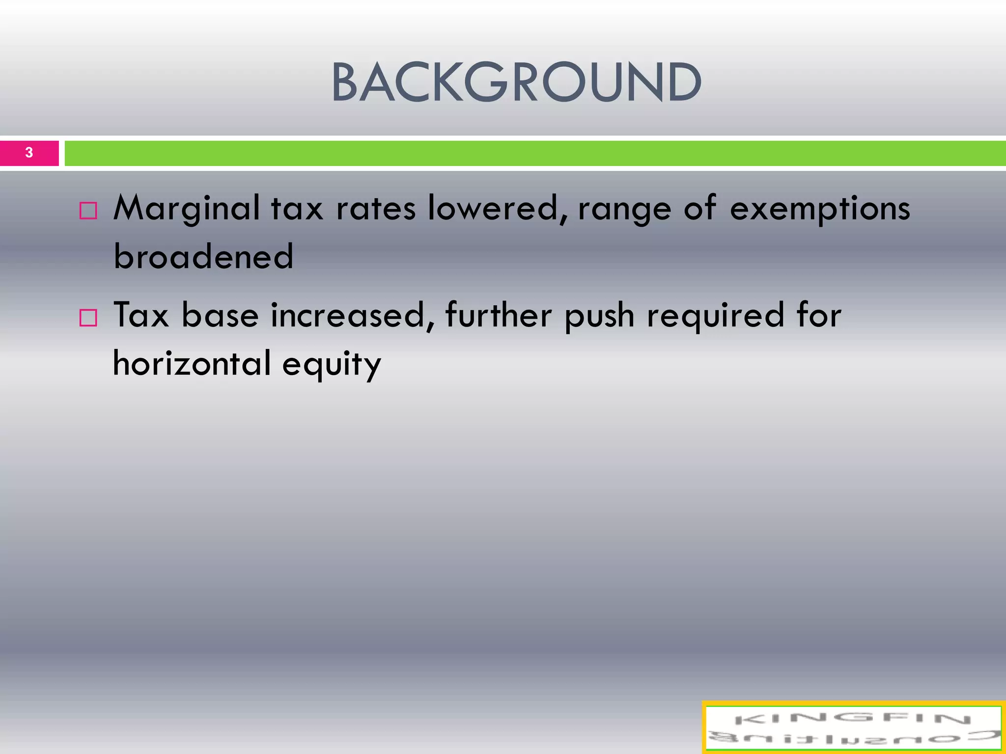 BACKGROUND
3
 Marginal tax rates lowered, range of exemptions
broadened
 Tax base increased, further push required for
horizontal equity
 