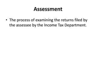 Assessment
• The process of examining the returns filed by
the assessee by the Income Tax Department.
 