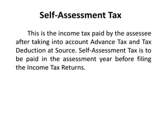 Self-Assessment Tax
This is the income tax paid by the assessee
after taking into account Advance Tax and Tax
Deduction at Source. Self-Assessment Tax is to
be paid in the assessment year before filing
the Income Tax Returns.
 