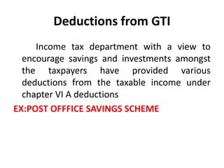 Deductions from GTI
Income tax department with a view to
encourage savings and investments amongst
the taxpayers have provided various
deductions from the taxable income under
chapter VI A deductions
EX:POST OFFFICE SAVINGS SCHEME
 