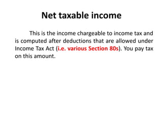 Net taxable income
This is the income chargeable to income tax and
is computed after deductions that are allowed under
Income Tax Act (i.e. various Section 80s). You pay tax
on this amount.
 