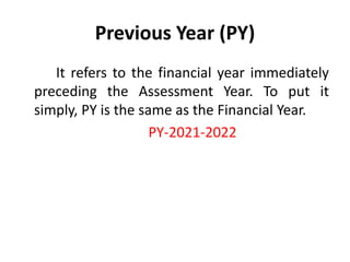 Previous Year (PY)
It refers to the financial year immediately
preceding the Assessment Year. To put it
simply, PY is the same as the Financial Year.
PY-2021-2022
 