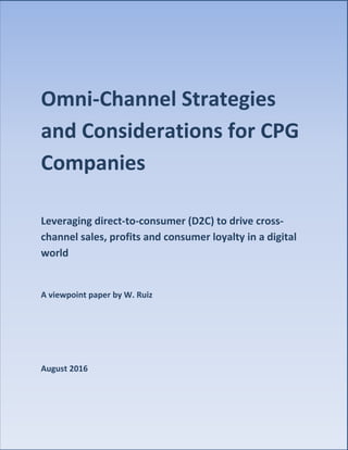 Omni-Channel Strategies
and Considerations for CPG
Companies
Leveraging direct-to-consumer (D2C) to drive cross-
channel sales, profits and consumer loyalty in a digital
world
A viewpoint paper by W. Ruiz
August 2016
 