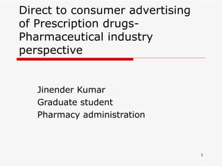 Direct to consumer advertising of Prescription drugs-Pharmaceutical industry perspective Jinender Kumar Graduate student Pharmacy administration 