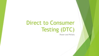 Direct to Consumer
Testing (DTC)
Power and Pitfalls
 