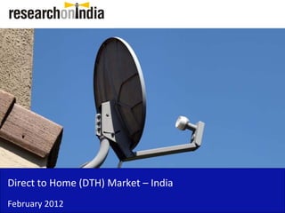 Direct to Home (DTH) Market – India 
Direct to Home (DTH) Market India
February 2012
 
