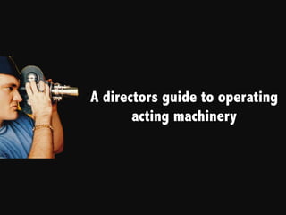 A directors guide to operating
       acting machinery
 