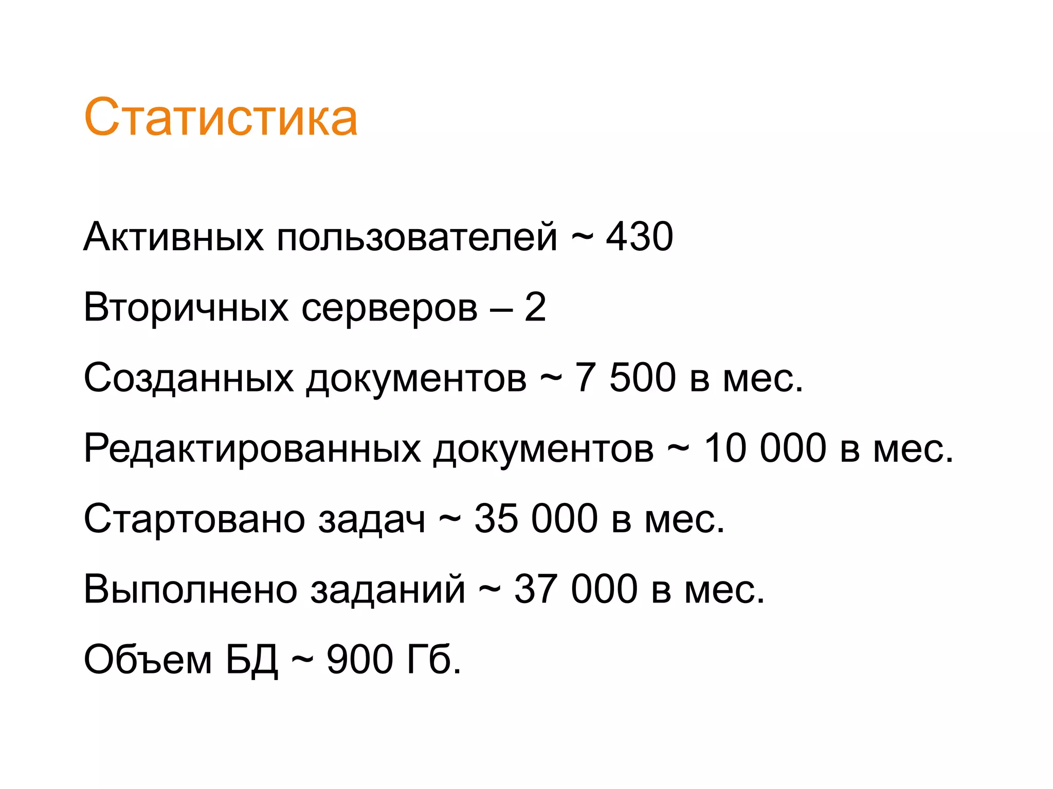 Статистика
Активных пользователей ~ 430
Вторичных серверов – 2
Созданных документов ~ 7 500 в мес.
Редактированных документов ~ 10 000 в мес.
Стартовано задач ~ 35 000 в мес.
Выполнено заданий ~ 37 000 в мес.
Объем БД ~ 900 Гб.
 