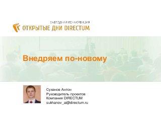 Внедряем по-новому
Суханов Антон
Руководитель проектов
Компания DIRECTUM
sukhanov_ai@directum.ru
 