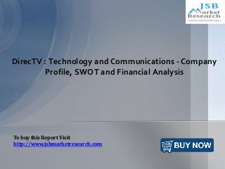 DirecTV : Technology and Communications - Company
Profile, SWOT and Financial Analysis
To buy this Report Visit
http://www.jsbmarketresearch.com
 