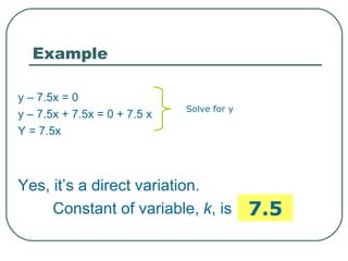 Example  y – 7.5x = 0   y – 7.5x + 7.5x = 0 + 7.5 x  Y = 7.5x Yes, it’s a direct variation. Constant of variable,  k , is  Solve for y  7.5 