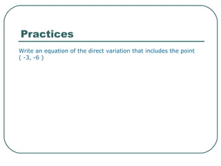 Practices  Write an equation of the direct variation that includes the point ( -3, -6 )  