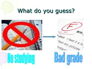 What do you guess? No studying Bad grade 
