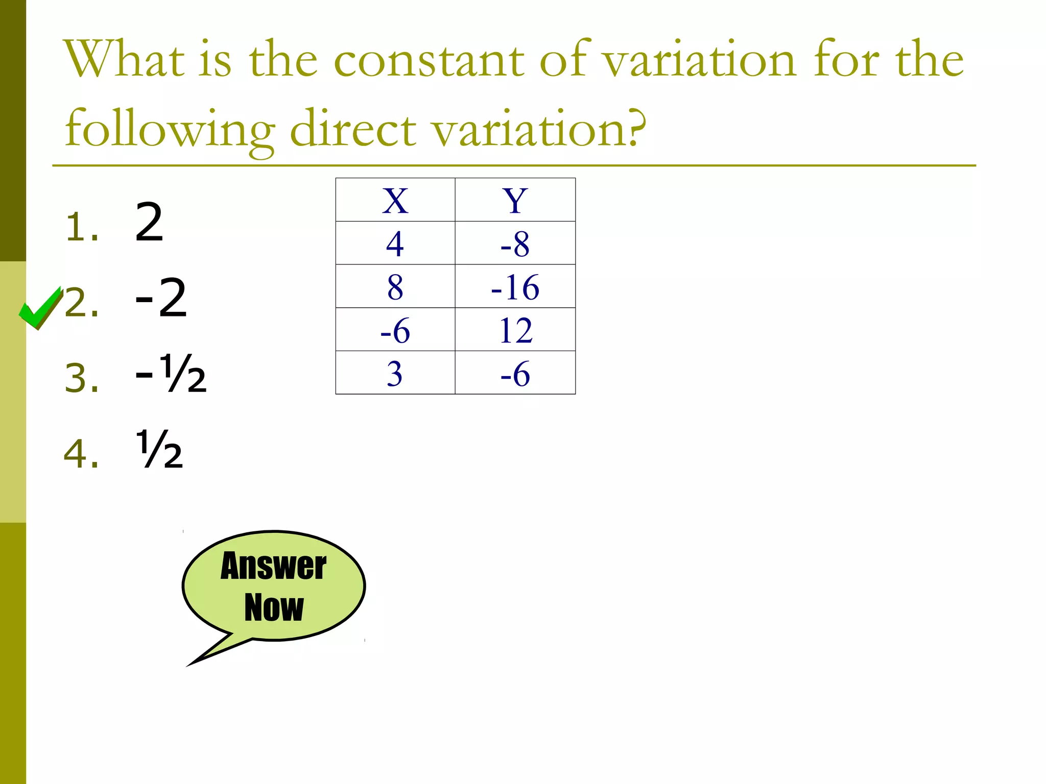What is the constant of variation for the
following direct variation?
1.
2.
3.
4.

X
4
8
-6
3

2
-2
-½
½
Answer
Now

Y
-8
-16
12
-6

 