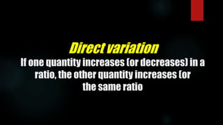 Direct variation
If one quantity increases (or decreases) in a
ratio, the other quantity increases (or
the same ratio
 