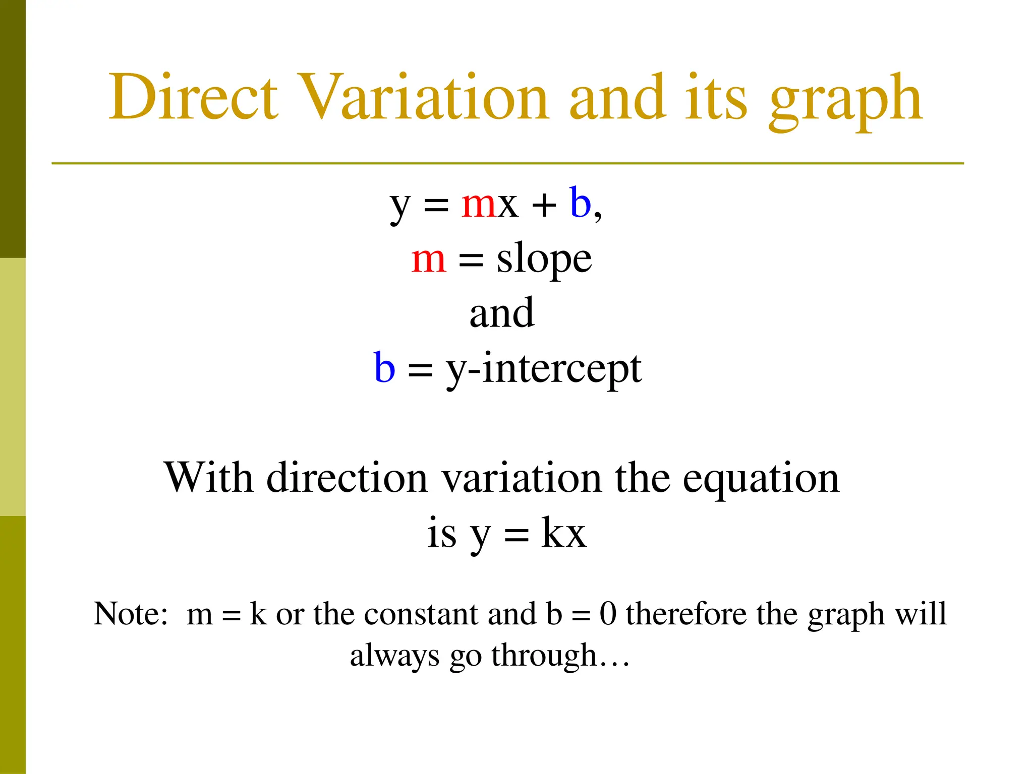 Direct Variation and its graph
y = mx + b,
m = slope
and
b = y-intercept
With direction variation the equation
is y = kx
Note: m = k or the constant and b = 0 therefore the graph will
always go through…
 