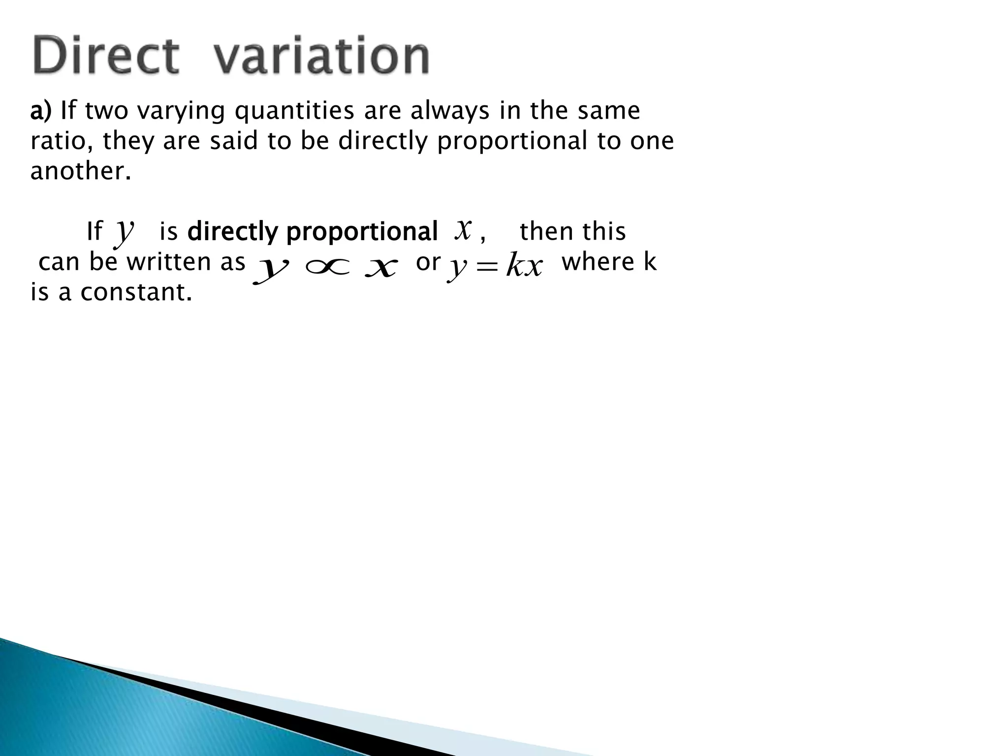 a) If two varying quantities are always in the same 
ratio, they are said to be directly proportional to one 
another. 
x y 
If is directly proportional , then this 
kxy x y  
can be written as or where k 
is a constant. 
 