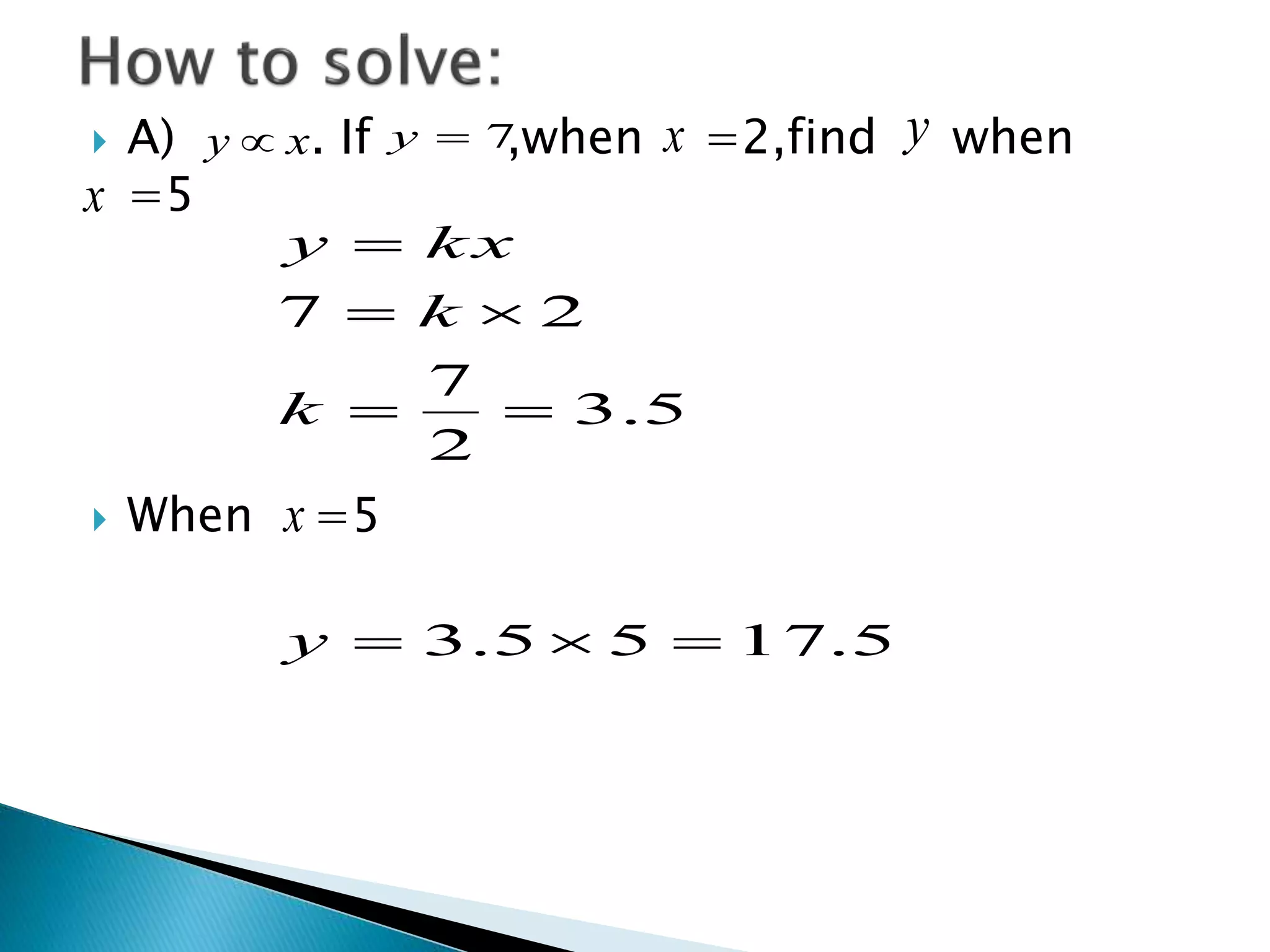 x y 7y x 
 A) . If ,when =2,find when 
=5 
x 
y kx 
7   
2 
  
k 
 When =5 
3.5 
7 
2 
   
3.5 5 17.5 
 
y 
k 
y 
x 
 