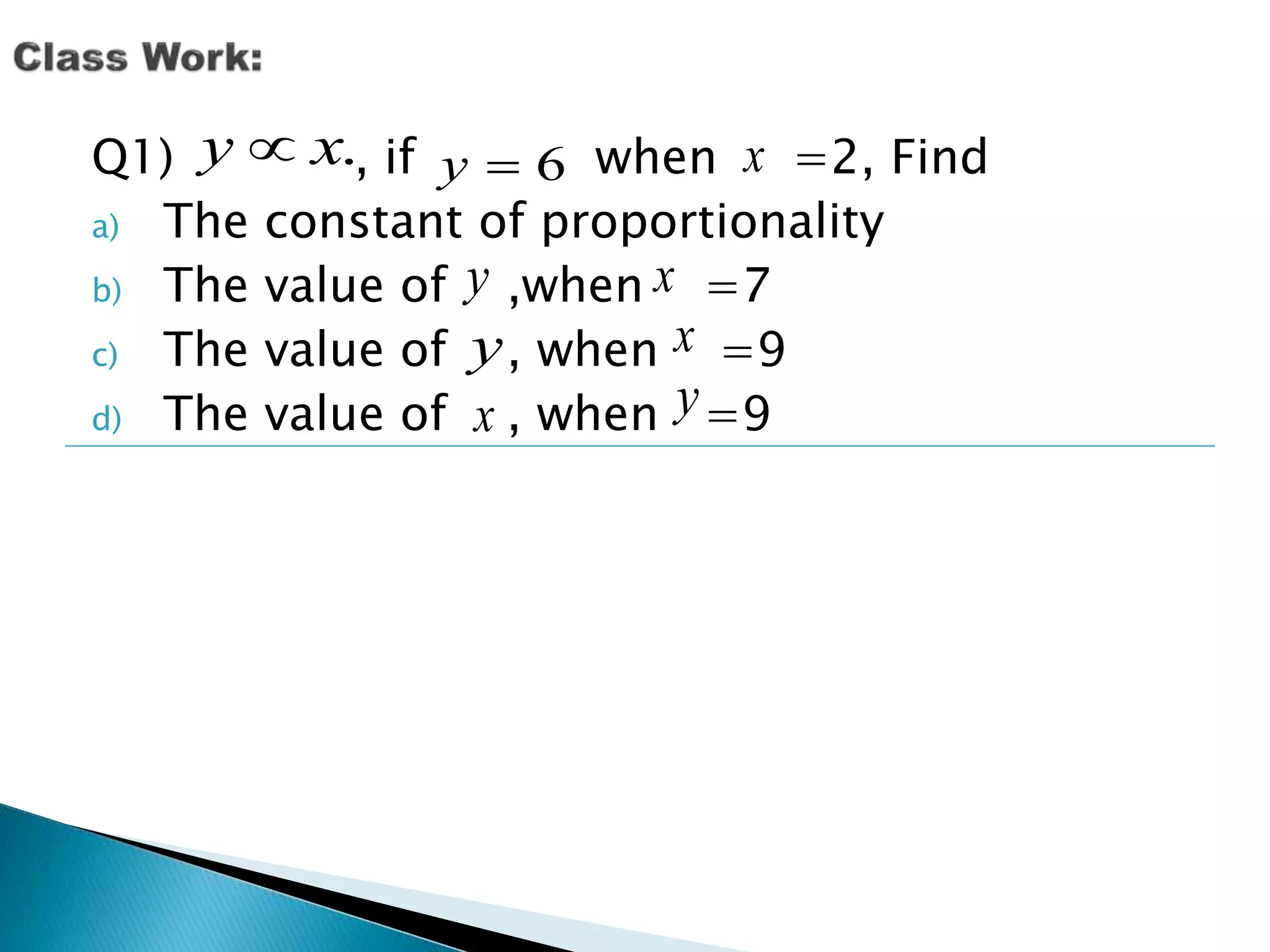 . x y6y x 
Q1) , if when =2, Find 
a) The constant of proportionality 
b) The value of y 
,when x =7 
c) The value of , when =9 
d) The value of , when =9 
x y 
x y 
 