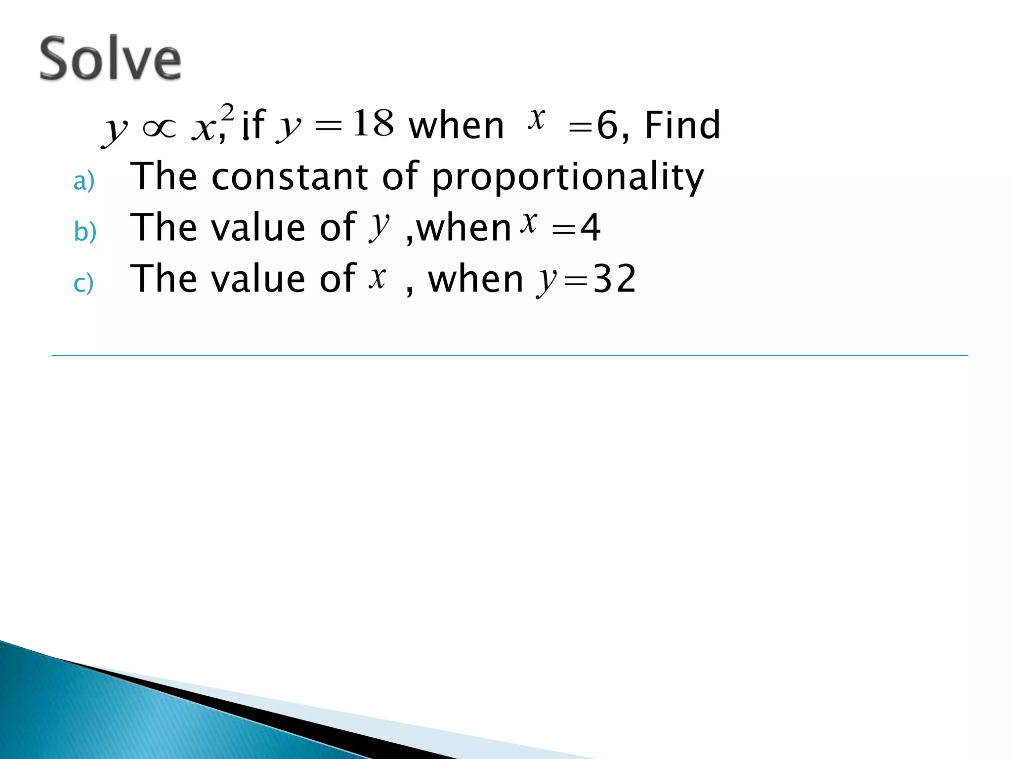 . 2 x y  18  y x 
, if when =6, Find 
a) The constant of proportionality 
b) The value of y 
,when x =4 
c) The value of x , when y 
=32 
 